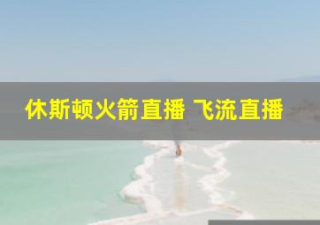 休斯顿火箭直播 飞流直播